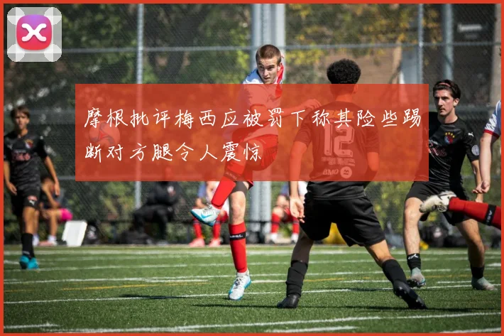 摩根批评梅西应被罚下称其险些踢断对方腿令人震惊