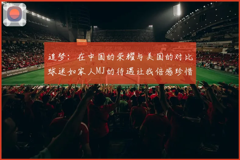 追梦：在中国的荣耀与美国的对比球迷如家人MJ的待遇让我倍感珍惜