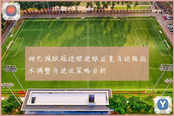姆巴佩欧冠连续进球后皇马边路战术调整与进攻策略分析
