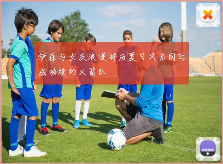 伊森与女友浪漫游历夏日风光同时成功续约火箭队