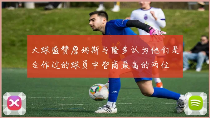 大球盛赞詹姆斯与隆多认为他们是合作过的球员中智商最高的两位