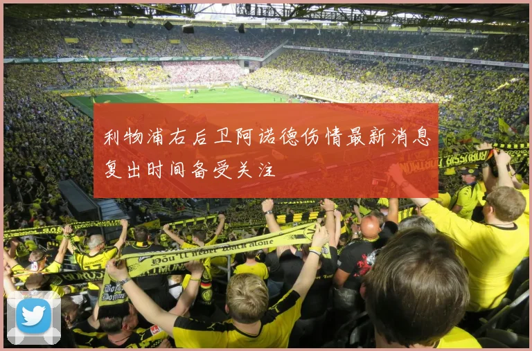 利物浦右后卫阿诺德伤情最新消息复出时间备受关注