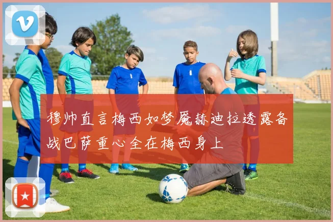 穆帅直言梅西如梦魇赫迪拉透露备战巴萨重心全在梅西身上