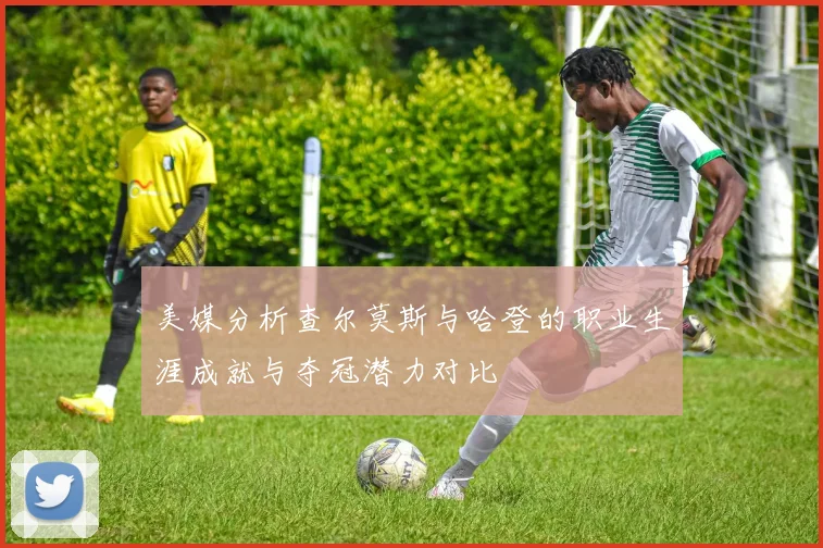 美媒分析查尔莫斯与哈登的职业生涯成就与夺冠潜力对比