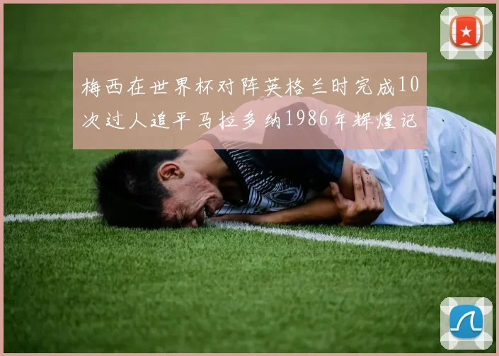 梅西在世界杯对阵英格兰时完成10次过人追平马拉多纳1986年辉煌记录